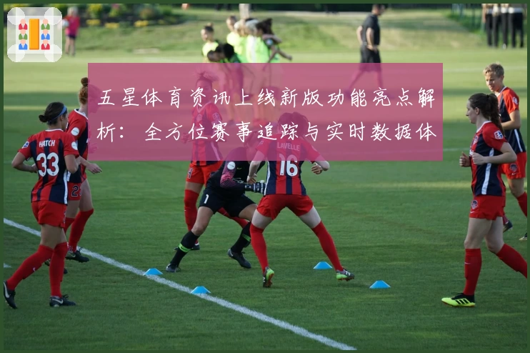 五星体育资讯上线新版功能亮点解析：全方位赛事追踪与实时数据体验