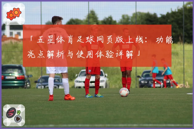 「五星体育足球网页版上线:功能亮点解析与使用体验详解」