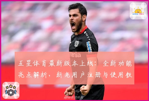 五星体育最新版本上线：全新功能亮点解析，新老用户注册与使用教程大盘点