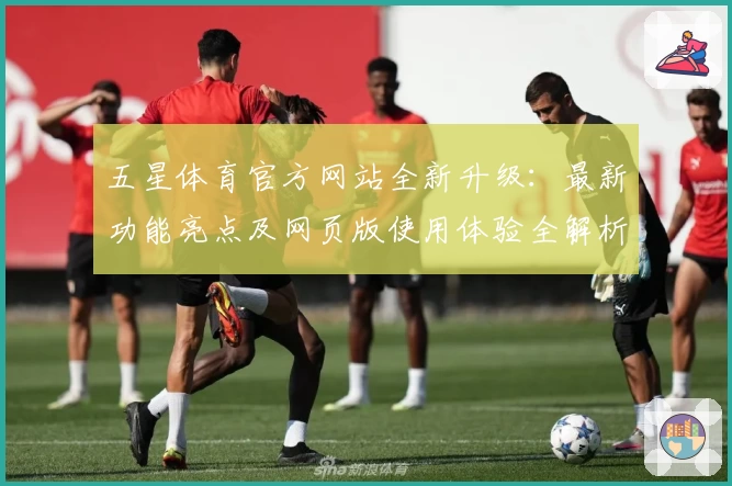 五星体育官方网站全新升级：最新功能亮点及网页版使用体验全解析