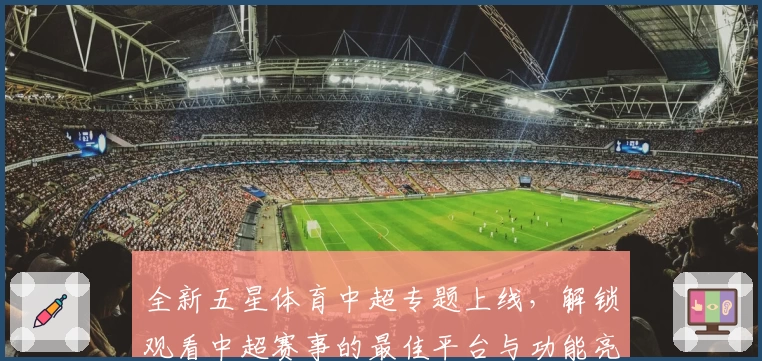 全新五星体育中超专题上线，解锁观看中超赛事的最佳平台与功能亮点
