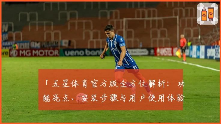 「五星体育官方版全方位解析：功能亮点、安装步骤与用户使用体验」