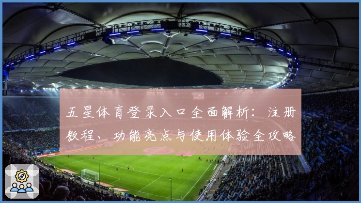 五星体育登录入口全面解析：注册教程、功能亮点与使用体验全攻略