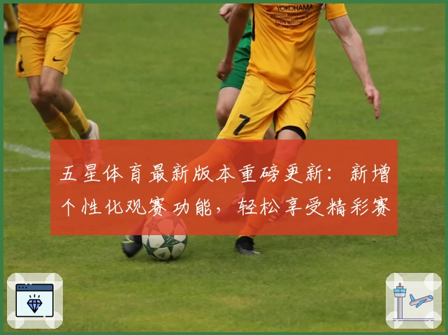 五星体育最新版本重磅更新:新增个性化观赛功能,轻松享受精彩赛事体验