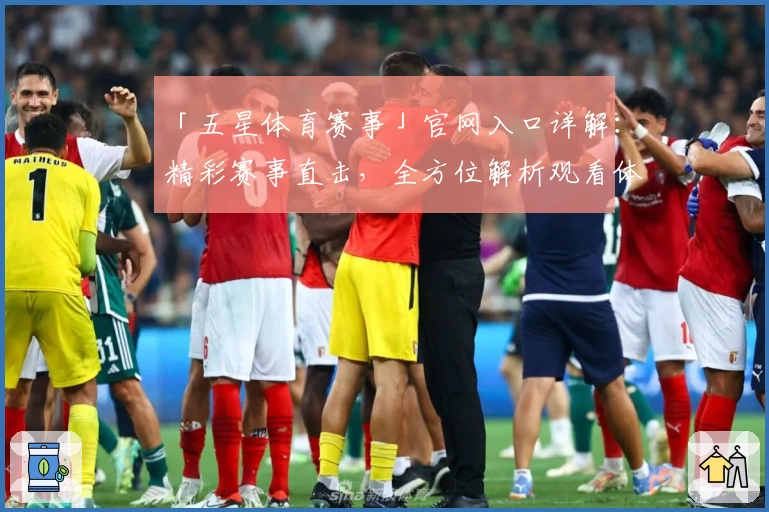 「五星体育赛事」官网入口详解:精彩赛事直击,全方位解析观看体验与功能亮点