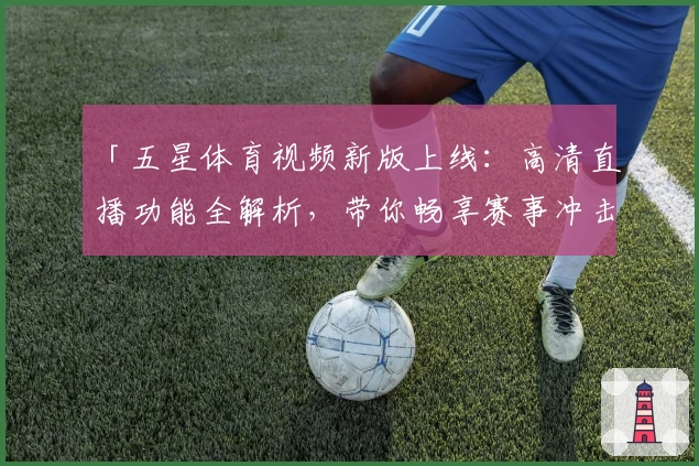 「五星体育视频新版上线：高清直播功能全解析，带你畅享赛事冲击力」