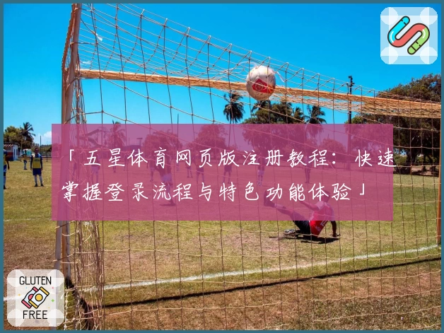 「五星体育网页版注册教程：快速掌握登录流程与特色功能体验」