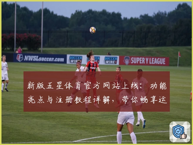 新版五星体育官方网站上线:功能亮点与注册教程详解,带你畅享运动精彩