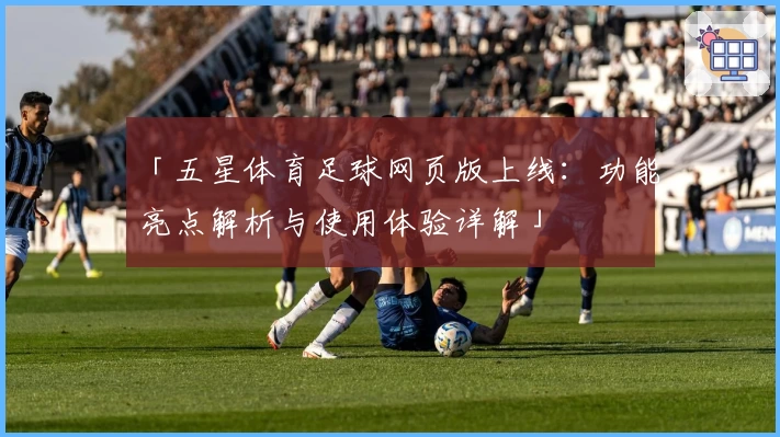 「五星体育足球网页版上线：功能亮点解析与使用体验详解」