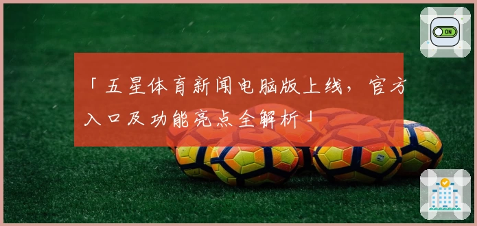 「五星体育新闻电脑版上线,官方入口及功能亮点全解析」