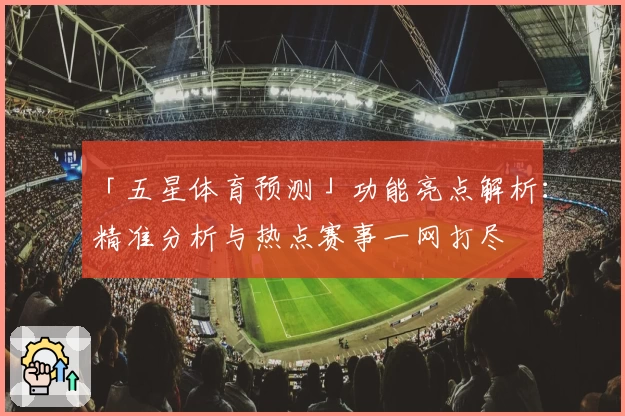 「五星体育预测」功能亮点解析：精准分析与热点赛事一网打尽