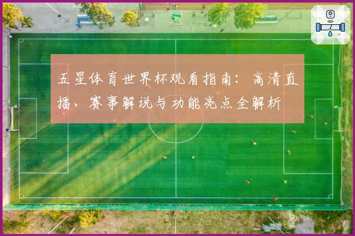 五星体育世界杯观看指南：高清直播、赛事解说与功能亮点全解析