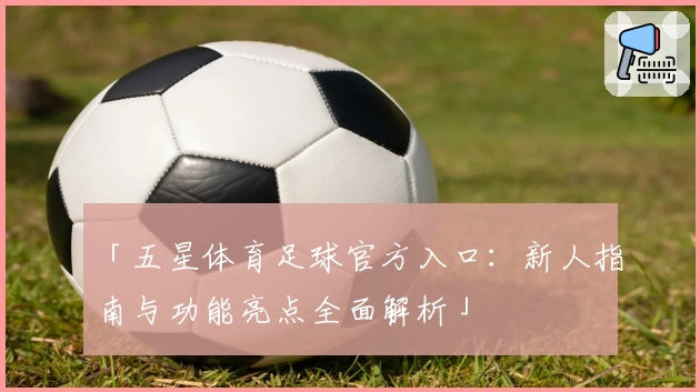「五星体育足球官方入口：新人指南与功能亮点全面解析」