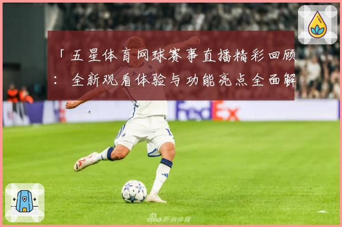 「五星体育网球赛事直播精彩回顾：全新观看体验与功能亮点全面解析」