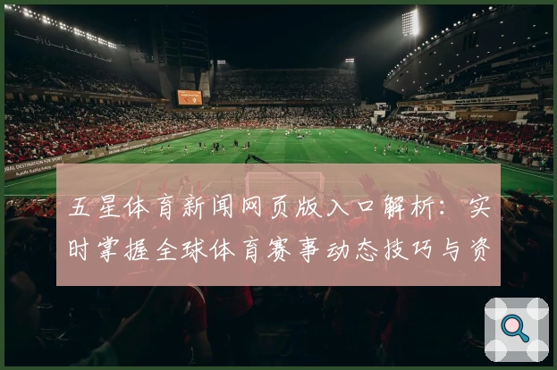 五星体育新闻网页版入口解析：实时掌握全球体育赛事动态技巧与资讯攻略