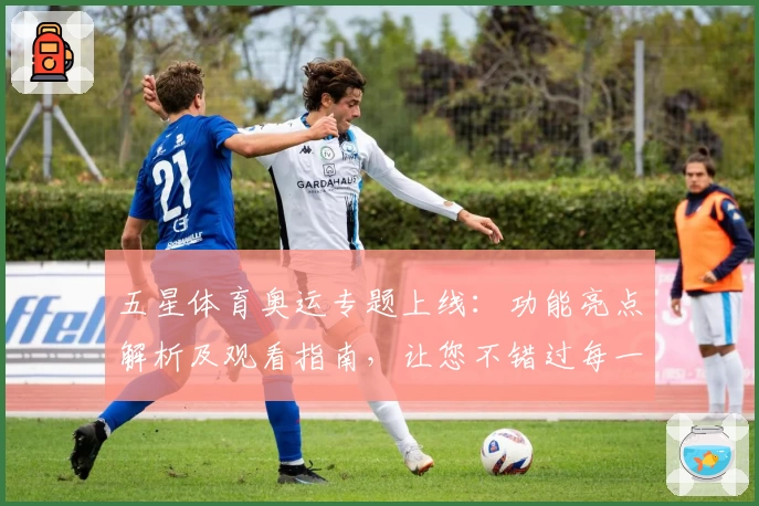 五星体育奥运专题上线:功能亮点解析及观看指南,让您不错过每一场精彩赛事