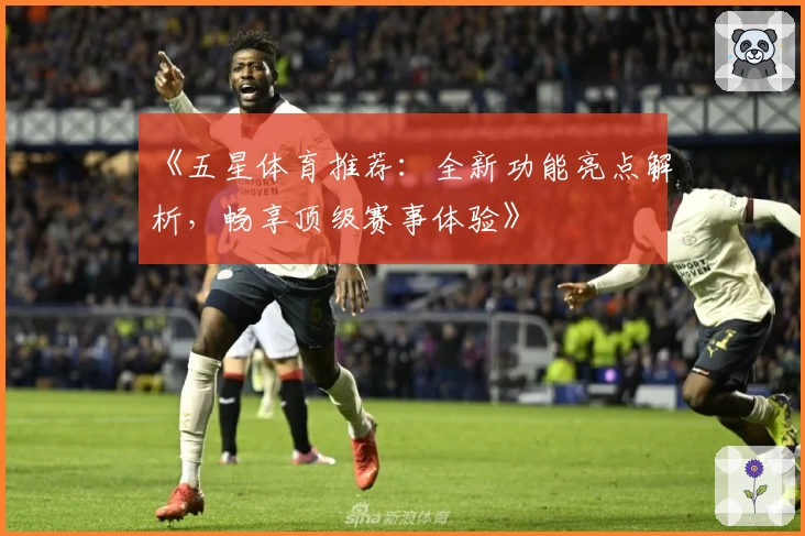 《五星体育推荐：全新功能亮点解析，畅享顶级赛事体验》