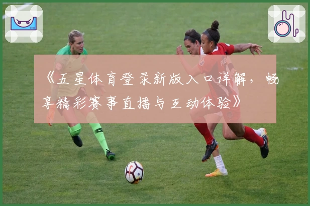 《五星体育登录新版入口详解，畅享精彩赛事直播与互动体验》