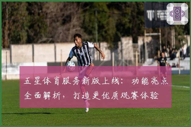 五星体育服务新版上线：功能亮点全面解析，打造更优质观赛体验