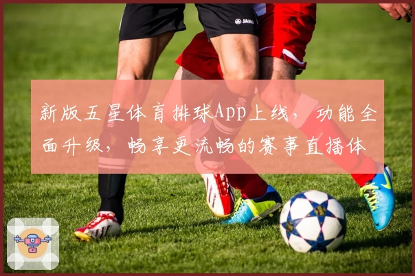 新版五星体育排球App上线，功能全面升级，畅享更流畅的赛事直播体验