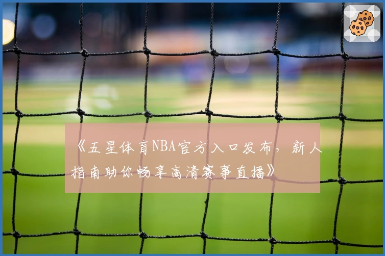 《五星体育NBA官方入口发布，新人指南助你畅享高清赛事直播》