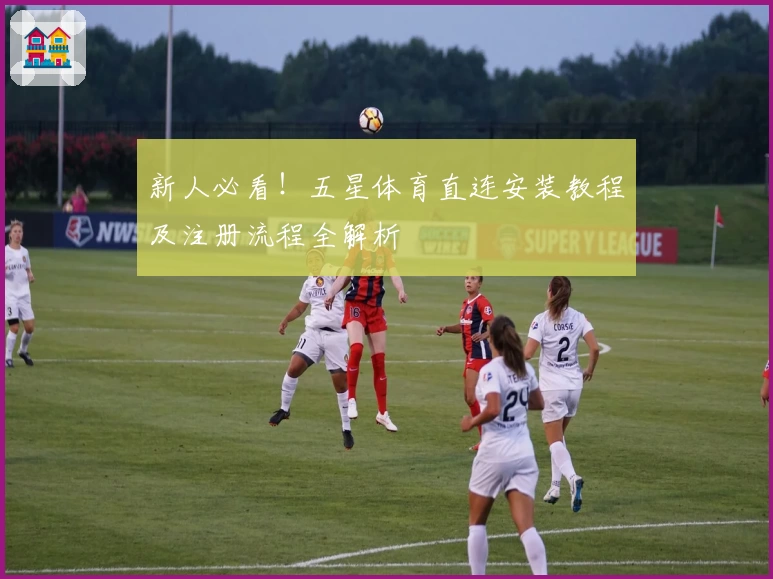 新人必看!五星体育直连安装教程及注册流程全解析