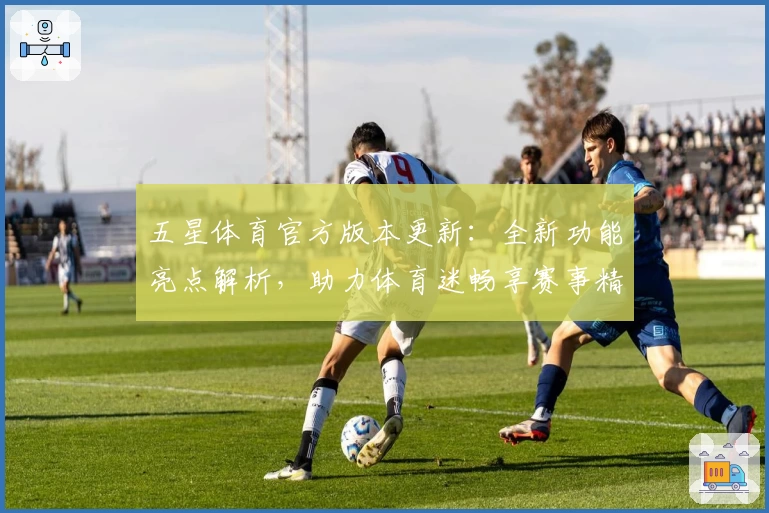 五星体育官方版本更新：全新功能亮点解析，助力体育迷畅享赛事精彩体验