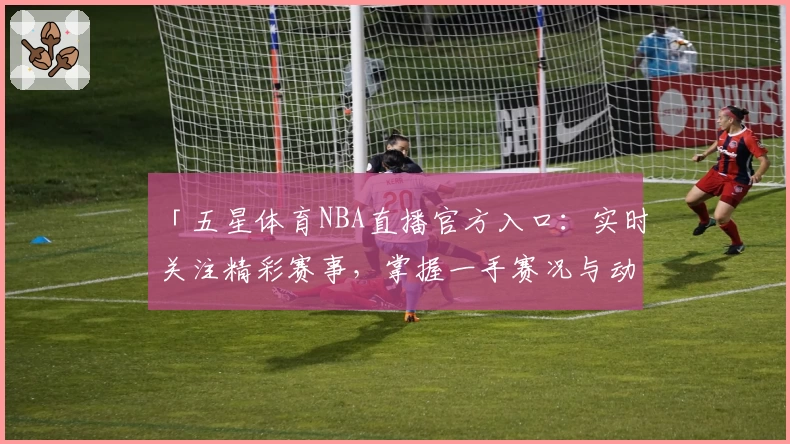 「五星体育NBA直播官方入口：实时关注精彩赛事，掌握一手赛况与动态」