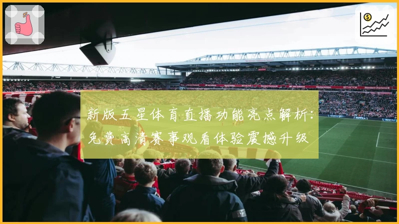 新版五星体育直播功能亮点解析：免费高清赛事观看体验震撼升级