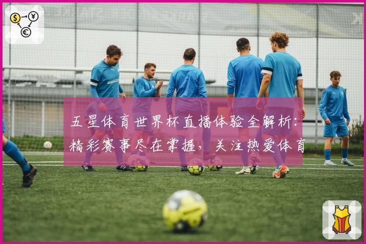 五星体育世界杯直播体验全解析：精彩赛事尽在掌握，关注热爱体育的你不容错过！