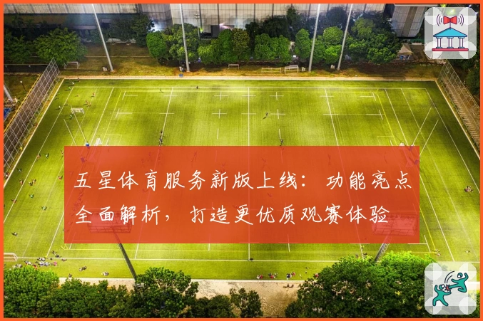 五星体育服务新版上线：功能亮点全面解析，打造更优质观赛体验