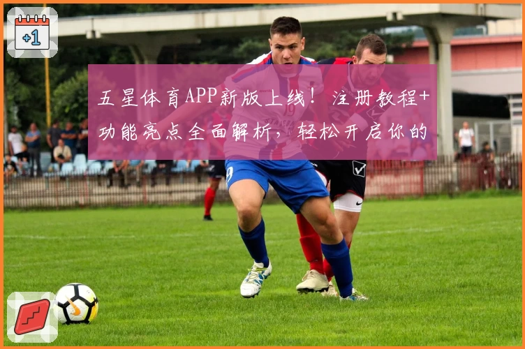 五星体育APP新版上线！注册教程+功能亮点全面解析，轻松开启你的精彩体育之旅