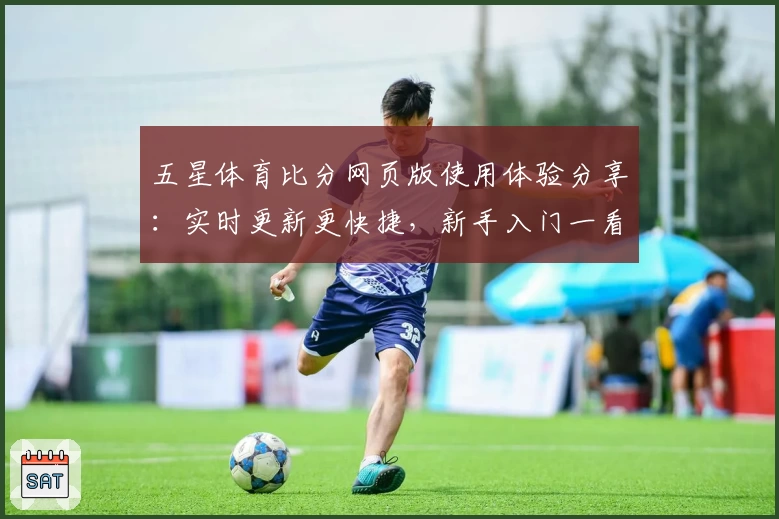 五星体育比分网页版使用体验分享：实时更新更快捷，新手入门一看就会