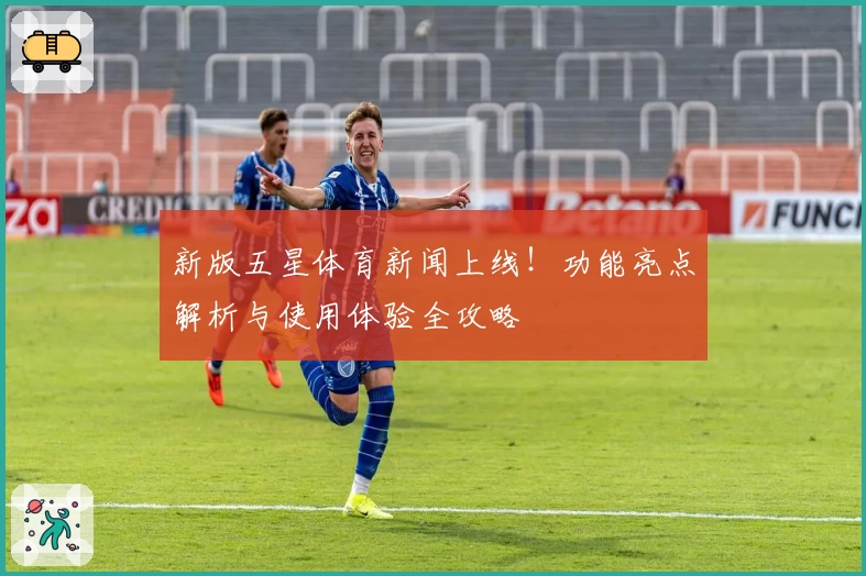 新版五星体育新闻上线!功能亮点解析与使用体验全攻略