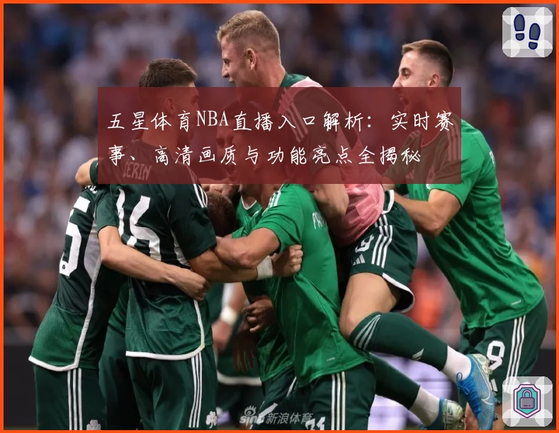 五星体育NBA直播入口解析：实时赛事、高清画质与功能亮点全揭秘