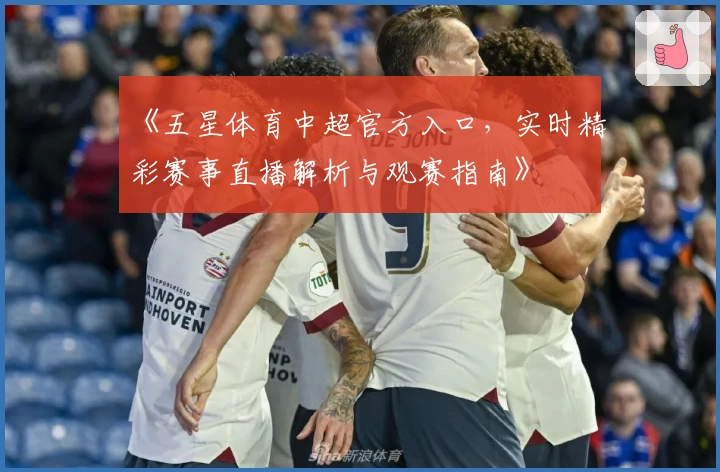 《五星体育中超官方入口，实时精彩赛事直播解析与观赛指南》