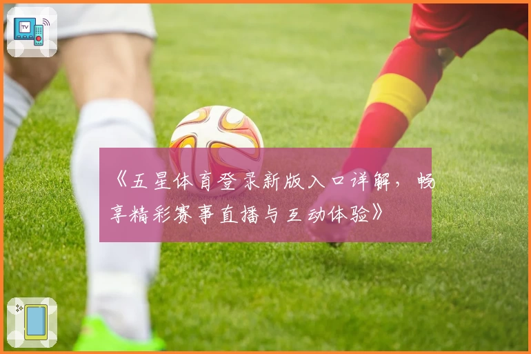 《五星体育登录新版入口详解,畅享精彩赛事直播与互动体验》