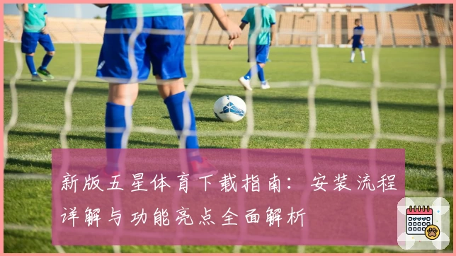 新版五星体育下载指南：安装流程详解与功能亮点全面解析