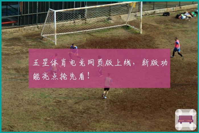 五星体育电竞网页版上线，新版功能亮点抢先看！