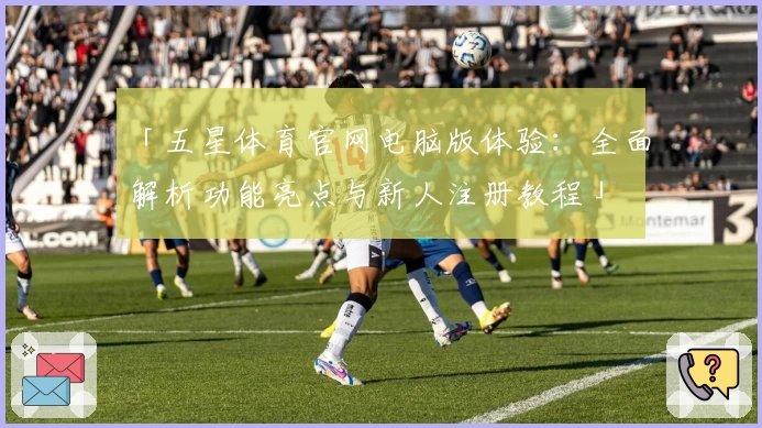 「五星体育官网电脑版体验:全面解析功能亮点与新人注册教程」