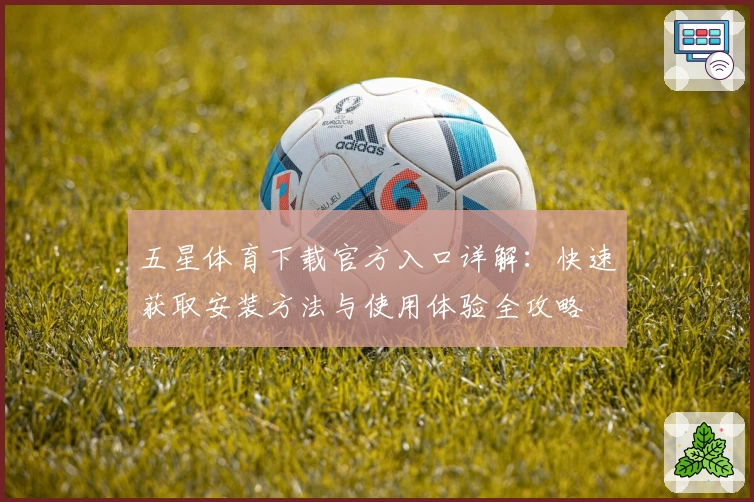 五星体育下载官方入口详解：快速获取安装方法与使用体验全攻略