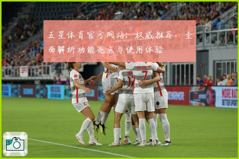 五星体育官方网站：权威推荐，全面解析功能亮点与使用体验