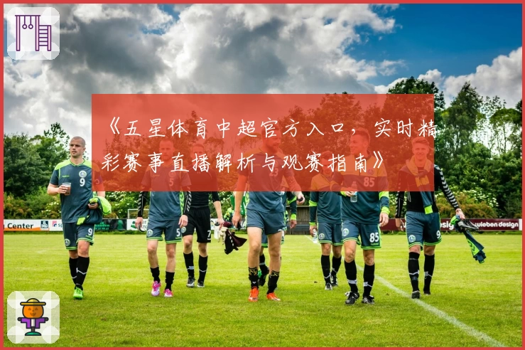 《五星体育中超官方入口，实时精彩赛事直播解析与观赛指南》