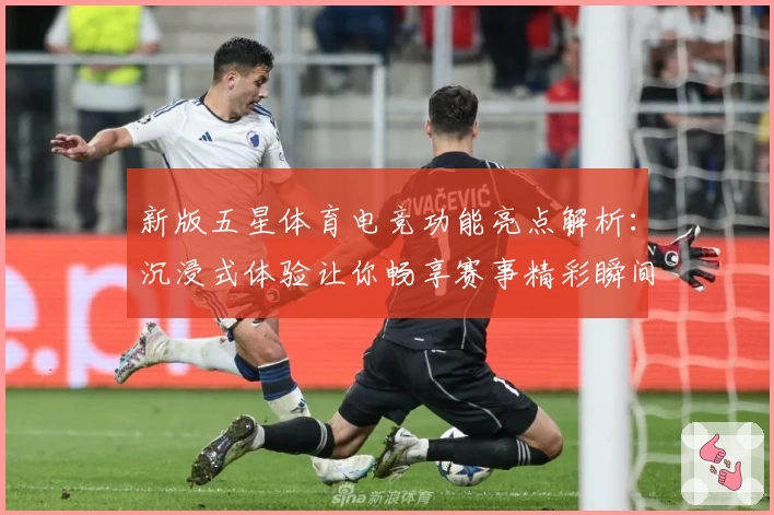 新版五星体育电竞功能亮点解析：沉浸式体验让你畅享赛事精彩瞬间