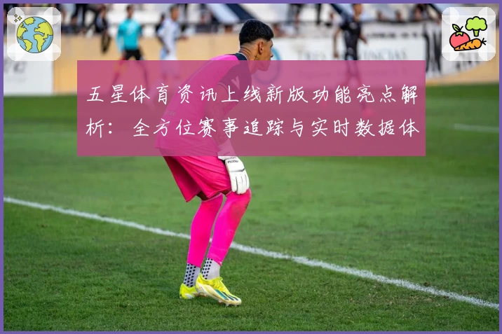 五星体育资讯上线新版功能亮点解析：全方位赛事追踪与实时数据体验