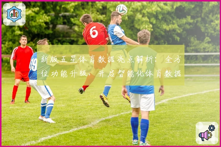 新版五星体育数据亮点解析：全方位功能升级，开启智能化体育数据体验