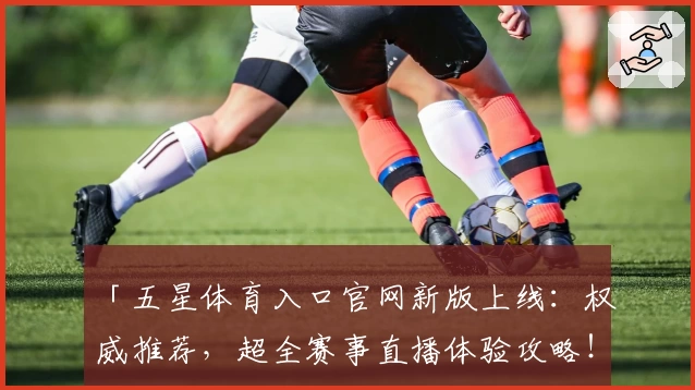 「五星体育入口官网新版上线：权威推荐，超全赛事直播体验攻略！」