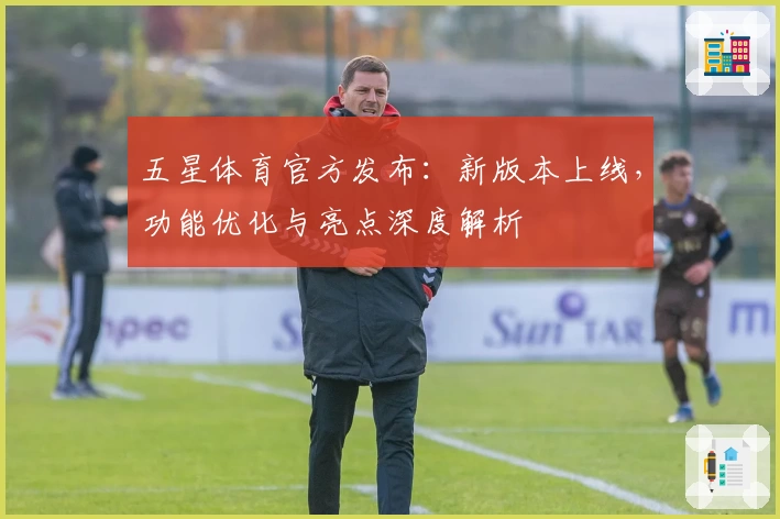 五星体育官方发布：新版本上线，功能优化与亮点深度解析