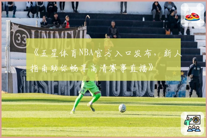 《五星体育NBA官方入口发布，新人指南助你畅享高清赛事直播》