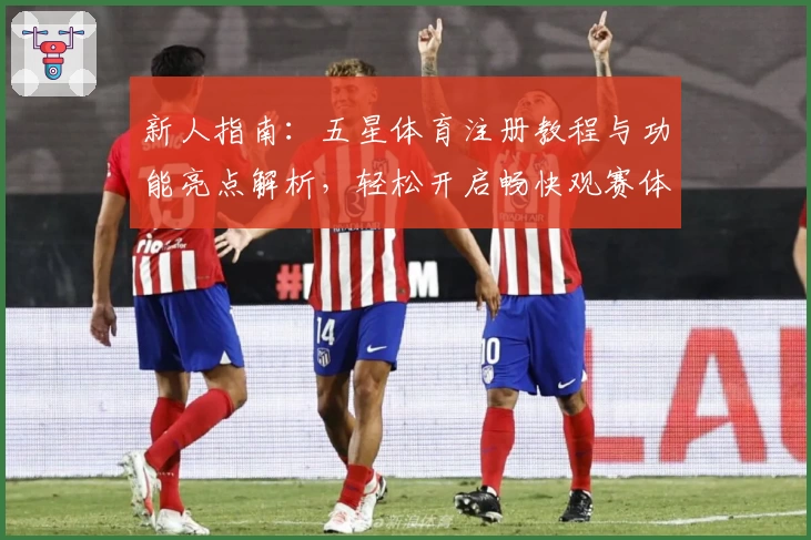 新人指南：五星体育注册教程与功能亮点解析，轻松开启畅快观赛体验